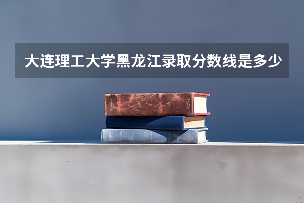 大连理工大学黑龙江录取分数线是多少 2023大连理工大学黑龙江招生计划是多少