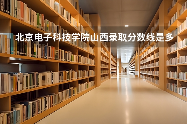 北京电子科技学院山西录取分数线是多少 2023北京电子科技学院山西招生计划是多少