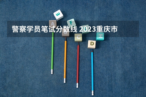 警察学员笔试分数线 2023重庆市考笔试合格线（公安人民警察执法勤务岗）