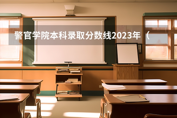 警官学院本科录取分数线2023年（北京警察学院分数线）