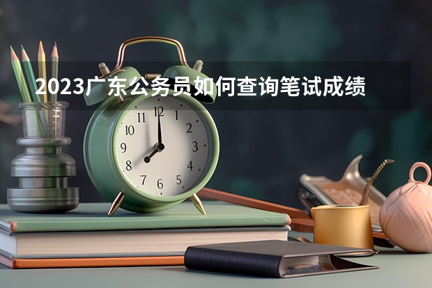 2023广东公务员如何查询笔试成绩和笔试合格分数线
