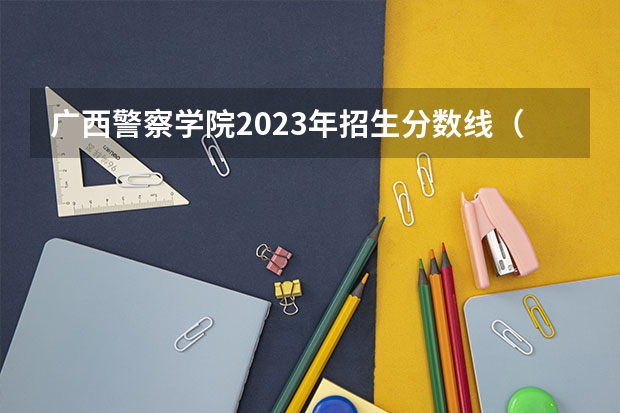 广西警察学院2023年招生分数线（广西警察学院成人高考录取分数线）