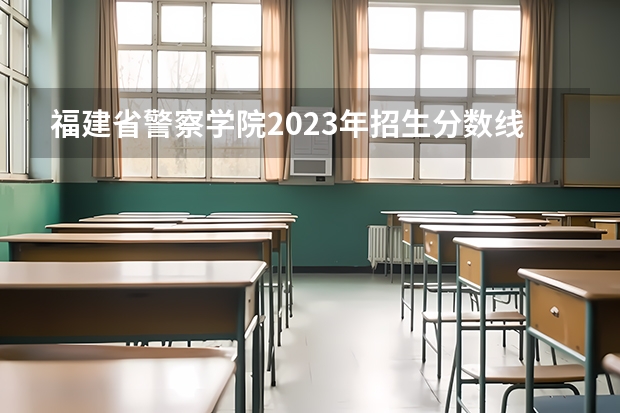 福建省警察学院2023年招生分数线（长沙警察学校分数线）