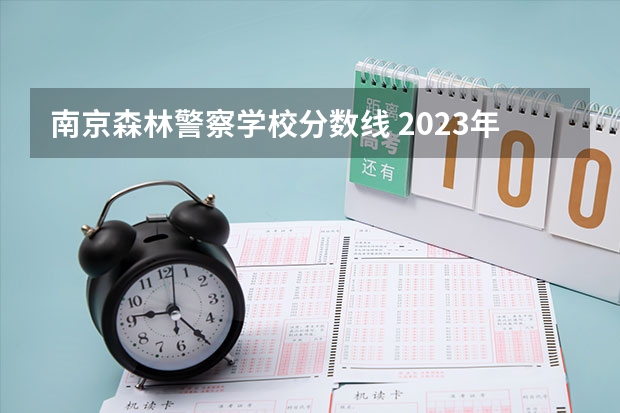 南京森林警察学校分数线 2023年各省高考警察院校录取分数线一览表