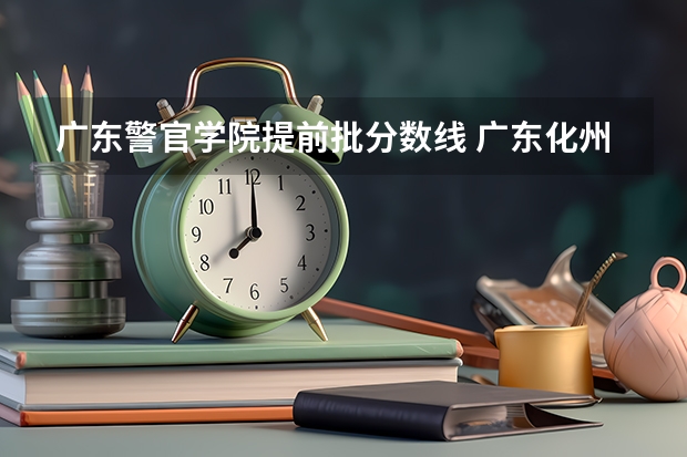 广东警官学院提前批分数线 广东化州司法警察学校录取分数线
